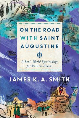 On the Road with Saint Augustine – A Real–World Spirituality for Restless Hearts by James K. A. Smith