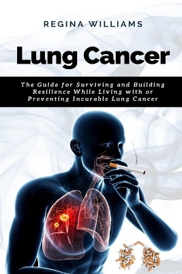 Lung Cancer: The Guide for Surviving and Building Resilience While Living with or Preventing Incurable Lung Cancer book