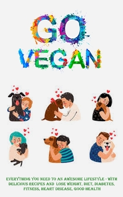 Go Vegan: Everything You Need to an Awesome Lifestyle - With Delicious Recipes and Lose Weight, Diet, Diabetes, Fitness, Heart Disease, Good Health book