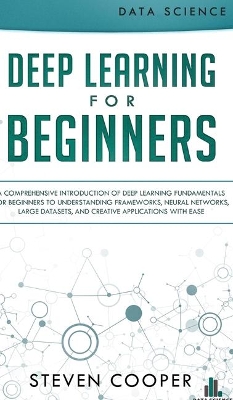 Deep Learning for Beginners: A comprehensive introduction of deep learning fundamentals for beginners to understanding frameworks, neural networks, large datasets, and creative applications with ease book