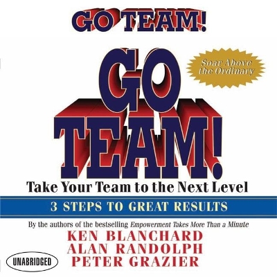Go Team!: Take Your Team to the Next Level 3 Steps to Great Results by Ken Blanchard