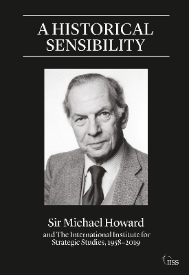 A Historical Sensibility: Sir Michael Howard and The International Institute for Strategic Studies, 1958–2019 by Michael Howard