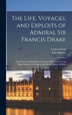 The Life, Voyages, and Exploits of Admiral Sir Francis Drake: With Numerous Original Letters From him and the Lord High Admiral to the Queen and Great Officers of State by John Barrow