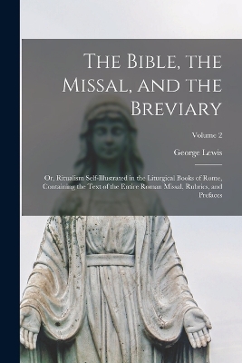 The Bible, the Missal, and the Breviary: Or, Ritualism Self-Illustrated in the Liturgical Books of Rome, Containing the Text of the Entire Roman Missal, Rubrics, and Prefaces; Volume 2 by George Lewis