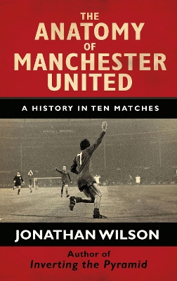 The The Anatomy of Manchester United: A History in Ten Matches by Jonathan Wilson