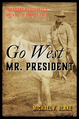 Go West Mr. President: Theodore Roosevelt's Great Loop Tour of 1903 by Michael F. Blake