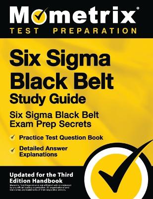 Six SIGMA Black Belt Study Guide - Six SIGMA Black Belt Exam Prep Secrets, Practice Test Question Book, Detailed Answer Explanations: [Updated for the Third Edition Handbook] by Mometrix Test Preparation