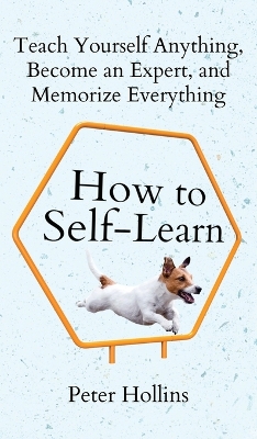 How to Self-Learn: Teach Yourself Anything, Become an Expert, and Memorize Everything by Peter Hollins