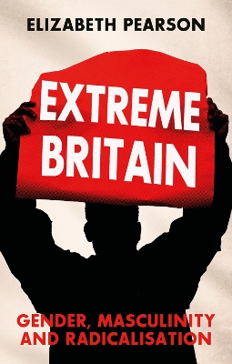 Extreme Britain: Gender, Masculinity and Radicalisation by Elizabeth Pearson