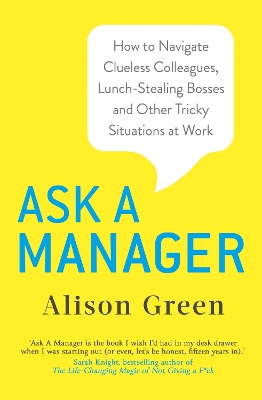 Ask a Manager: How to Navigate Clueless Colleagues, Lunch-Stealing Bosses and Other Tricky Situations at Work by Alison Green