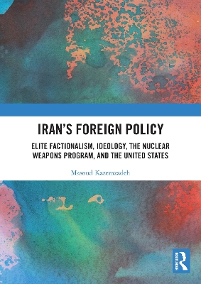 Iran’s Foreign Policy: Elite Factionalism, Ideology, the Nuclear Weapons Program, and the United States by Masoud Kazemzadeh