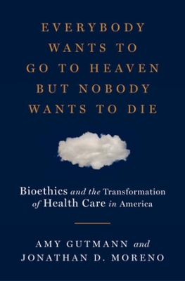 Everybody Wants to Go to Heaven but Nobody Wants to Die: Bioethics and the Transformation of Health Care in America by Amy Gutmann