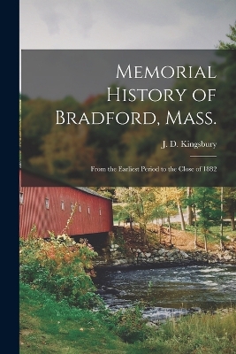 Memorial History of Bradford, Mass.: From the Earliest Period to the Close of 1882 by J D Kingsbury