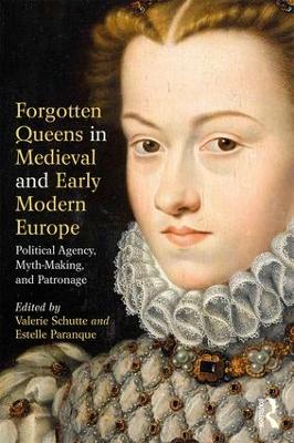 Forgotten Queens in Medieval and Early Modern Europe: Political Agency, Myth-Making, and Patronage by Valerie Schutte