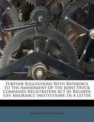 Further Suggestions with Reference to the Amendment of the Joint Stock Companies Registration ACT as Regards Life Assurance Institutions: In a Letter book