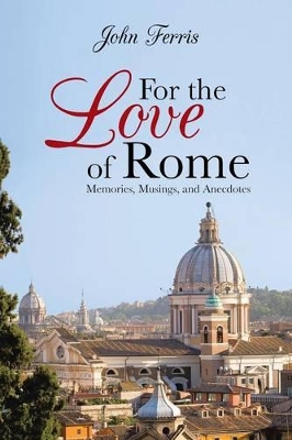 For the Love of Rome: Memories, Musings, and Anecdotes by John Ferris