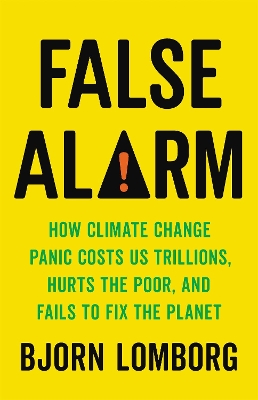 False Alarm: How Climate Change Panic Costs Us Trillions, Hurts the Poor, and Fails to Fix the Planet by Bjorn Lomborg