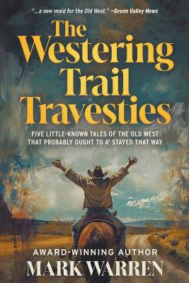 The Westering Trail Travesties: Five Little-Known Tales of the Old West that Probably Ought to a' Stayed that Way by Mark Warren