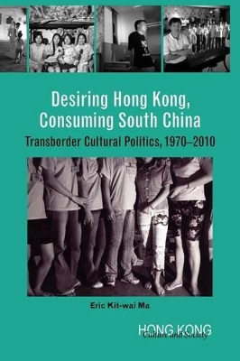 Desiring Hong Kong, Consuming South China – Transborder Cultural Politics, 1970–2010 book