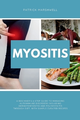 Myositis: A Beginner's 3-Step Guide to Managing Autoimmune Disorders including Dermatomyositis and Polymyositis Through Diet, with Sample Curated Recipes book