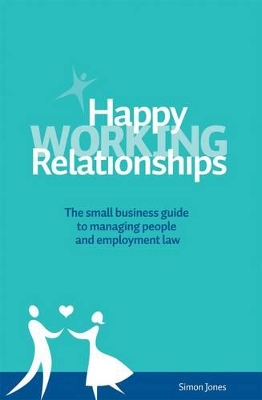 Happy Working Relationships: The Small Business Guide to Managing People and Employment Law by Simon Jones