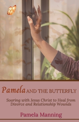 Pamela and the Butterfly: Soaring With Jesus Christ to Heal From Divorce and Relationship Wounds book