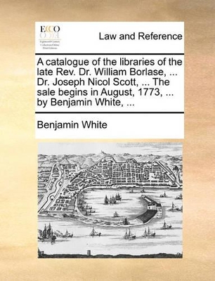 A Catalogue of the Libraries of the Late REV. Dr. William Borlase, ... Dr. Joseph Nicol Scott, ... the Sale Begins in August, 1773, ... by Benjamin White, ... book