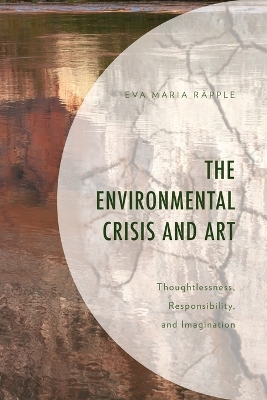 The Environmental Crisis and Art: Thoughtlessness, Responsibility, and Imagination by Eva Maria Räpple