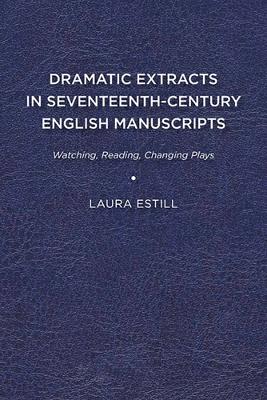 Dramatic Extracts in Seventeenth-Century English Manuscripts: Watching, Reading, Changing Plays book