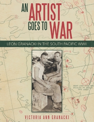 An Artist Goes to War: Leon Granacki in the South Pacific WWII by Victoria Ann Granacki