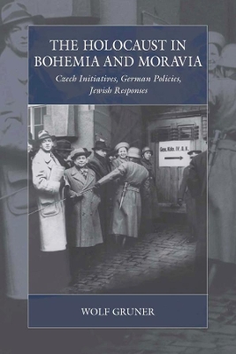 The Holocaust in Bohemia and Moravia: Czech Initiatives, German Policies, Jewish Responses by Wolf Gruner