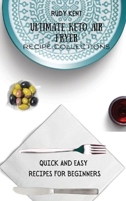 Ultimate Keto Air Fryer Recipe Collections: Quick and Easy Recipes For Beginners by Rudy Kent