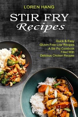 Stir Fry Recipes: Quick & Easy Gluten Free Low Recipes (A Stir Fry Cookbook Filled With Delicious Chicken Recipes) book