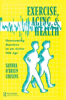Exercise, Aging and Health: Overcoming Barriers to an Active Old Age by Sandra O'Brien Cousins