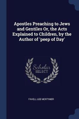 Apostles Preaching to Jews and Gentiles Or, the Acts Explained to Children, by the Author of 'peep of Day' by Favell Lee Mortimer