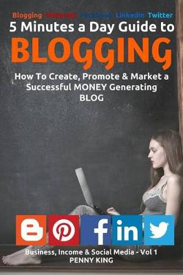 5 Minutes a Day Guide to BLOGGING: How To Create, Promote & Market a Successful Money Generating Blog book