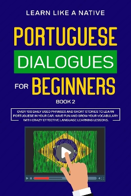 Portuguese Dialogues for Beginners Book 2: Over 100 Daily Used Phrases & Short Stories to Learn Portuguese in Your Car. Have Fun and Grow Your Vocabulary with Crazy Effective Language Learning Lessons book