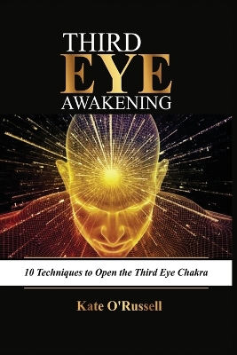 Third Eye Awakening: 10 Techniques to Open the Third Eye Chakra by Kate O' Russell