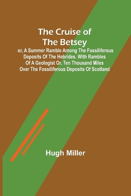 The Cruise of the Betsey; or, A Summer Ramble Among the Fossiliferous Deposits of the Hebrides. With Rambles of a Geologist or, Ten Thousand Miles Over the Fossiliferous Deposits of Scotland book