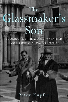 The Glassmaker’s Son: Looking for the World my Father left behind in Nazi Germany by Peter Kupfer