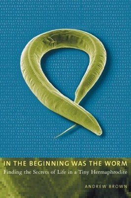 In the Beginning Was the Worm: Finding the Secrets of Life in a Tiny Hermaphrodite book