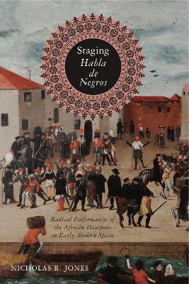 Staging Habla de Negros: Radical Performances of the African Diaspora in Early Modern Spain by Nicholas R. Jones