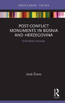 Post-Conflict Monuments in Bosnia and Herzegovina: Unfinished Histories by Uroš Čvoro