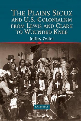 The Plains Sioux and U.S. Colonialism from Lewis and Clark to Wounded Knee by Jeffrey Ostler
