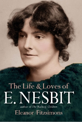The Life and Loves of E. Nesbit: Author of The Railway Children by Eleanor Fitzsimons