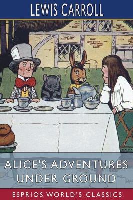 Alice's Adventures Under Ground (Esprios Classics) by Lewis Carroll