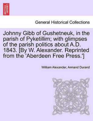 Johnny Gibb of Gushetneuk, in the Parish of Pyketillim; With Glimpses of the Parish Politics about A.D. 1843. [By W. Alexander. Reprinted from the 'Aberdeen Free Press.'] by William Alexander