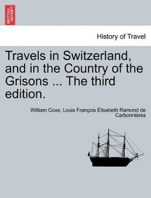 Travels in Switzerland, and in the Country of the Grisons ... the Third Edition. Vol. I, a New Edition by William Coxe