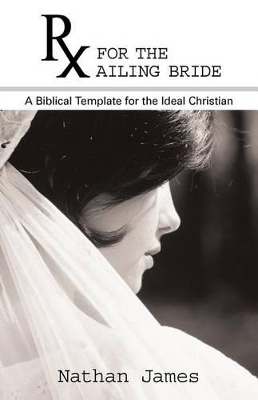 RX for the Ailing Bride: A Biblical Template for the Ideal Christian by Nathan James