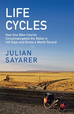 Life Cycles: How One Bike Courier Circumnavigated the Globe In 169 Days and Broke a World Record by Julian Sayarer